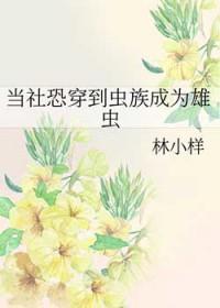 当社恐穿到虫族成为雄虫by林